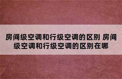 房间级空调和行级空调的区别 房间级空调和行级空调的区别在哪